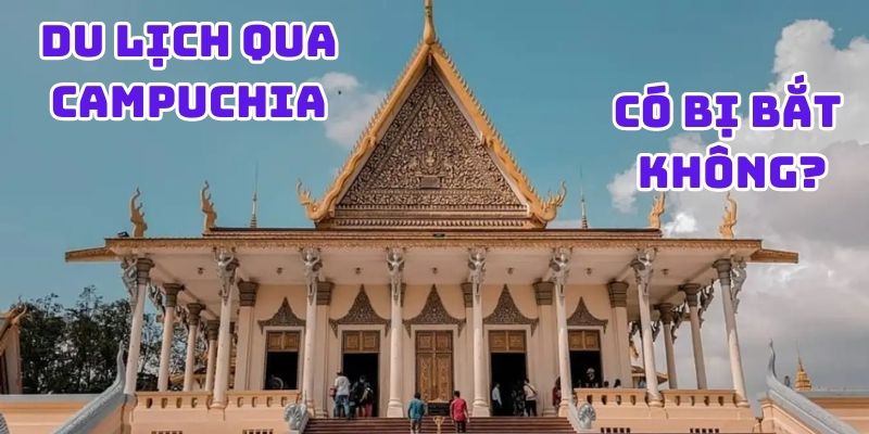 Đi du lịch qua Campuchia có bị bắt không?