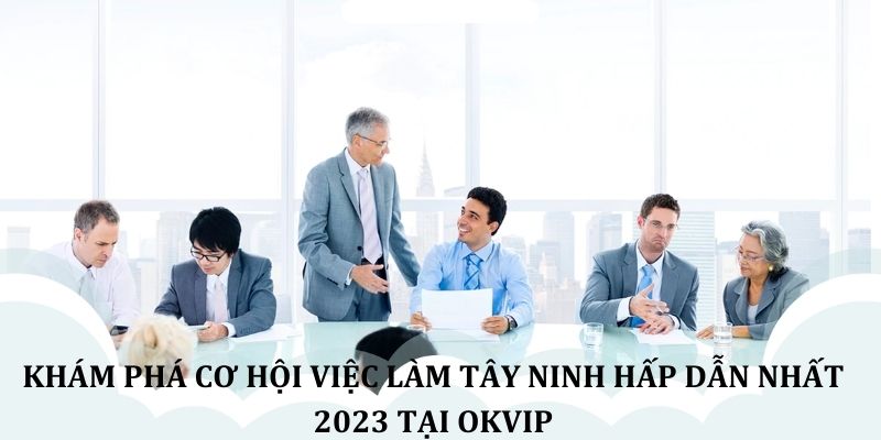 Khám phá cơ hội việc làm Tây Ninh hấp dẫn nhất 2023 tại OKVIP