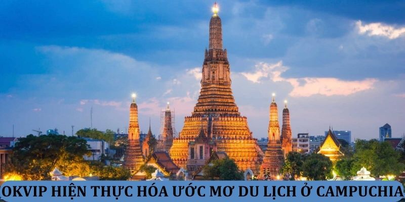 OKVIP hiện thực hóa ước mơ du lịch ở Campuchia