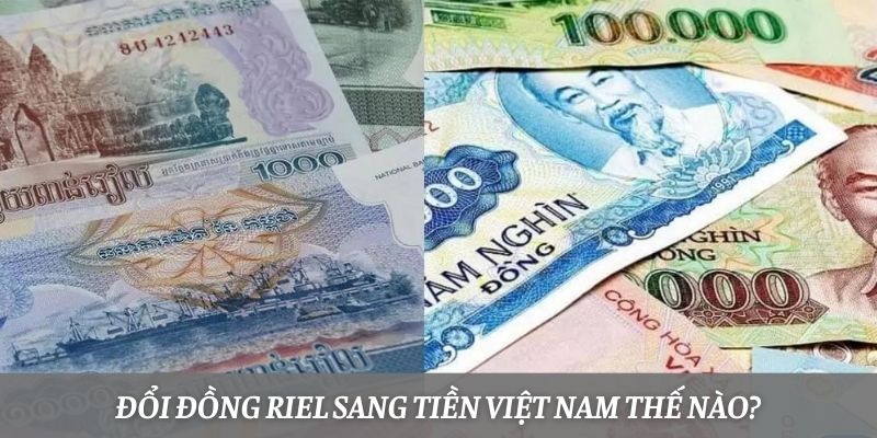 Đổi đồng Riel sang tiền Việt Nam thế nào?