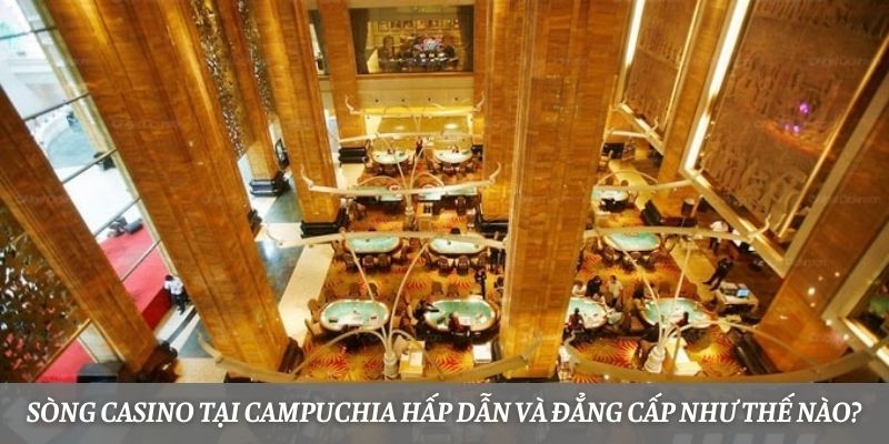 Sòng casino tại Campuchua hấp dẫn và đẳng cấp như thế nào